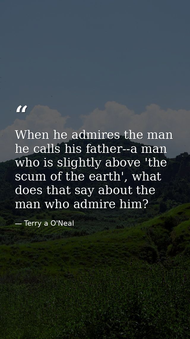 When he admires the man he calls his father--a man who is slightly above 'the scum of the earth', what does that say abo — Terry a O'Neal