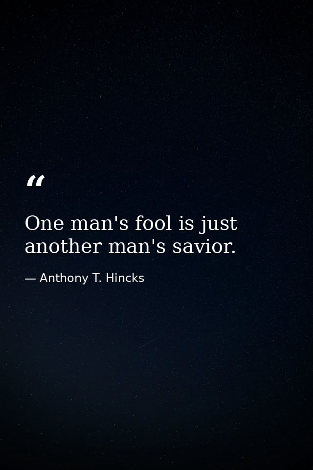 One man's fool is just another man's savior. — Anthony T. Hincks