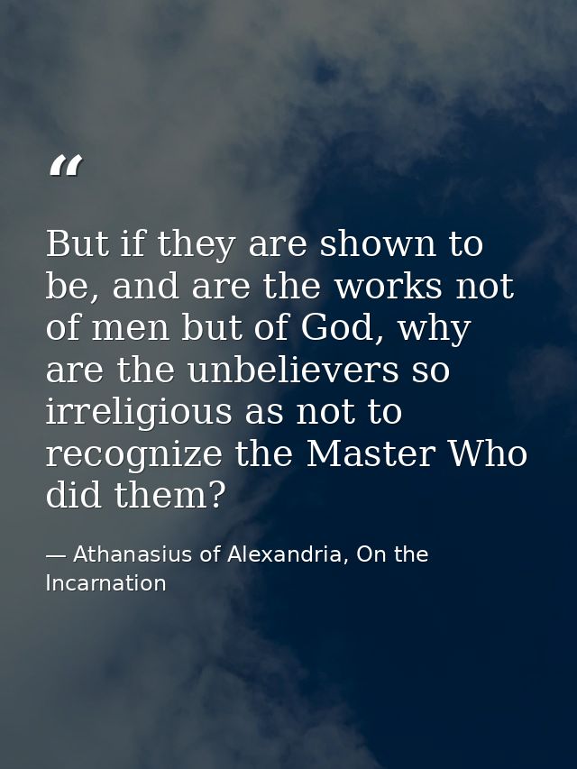 But if they are shown to be, and are the works not of men but of God, why are the unbelievers so irreligious as not to r — Athanasius of Alexandria, On the Incarnation