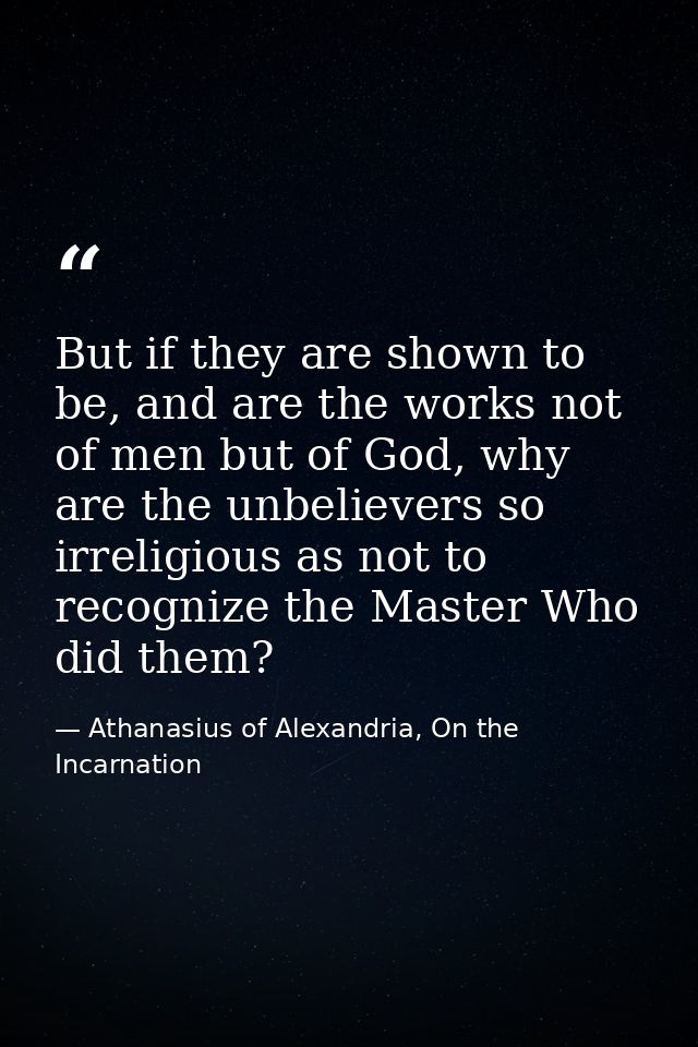 But if they are shown to be, and are the works not of men but of God, why are the unbelievers so irreligious as not to r — Athanasius of Alexandria, On the Incarnation