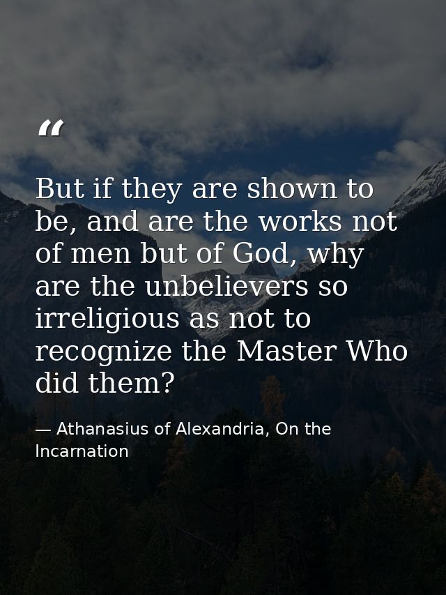 But if they are shown to be, and are the works not of men but of God, why are the unbelievers so irreligious as not to r — Athanasius of Alexandria, On the Incarnation