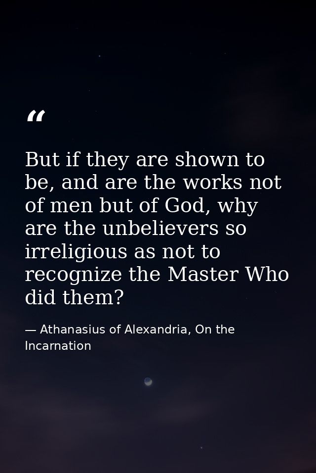 But if they are shown to be, and are the works not of men but of God, why are the unbelievers so irreligious as not to r — Athanasius of Alexandria, On the Incarnation