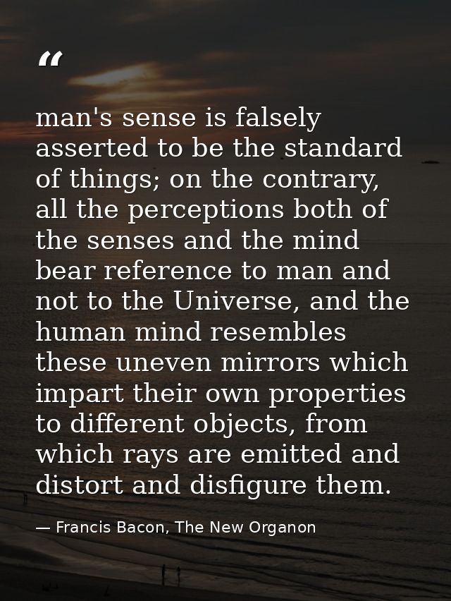 man's sense is falsely asserted to be the standard of things; on the contrary, all the perceptions both of the senses an — Francis Bacon, The New Organon