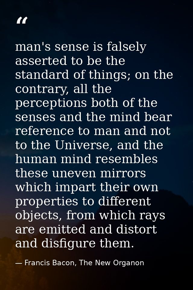 man's sense is falsely asserted to be the standard of things; on the contrary, all the perceptions both of the senses an — Francis Bacon, The New Organon