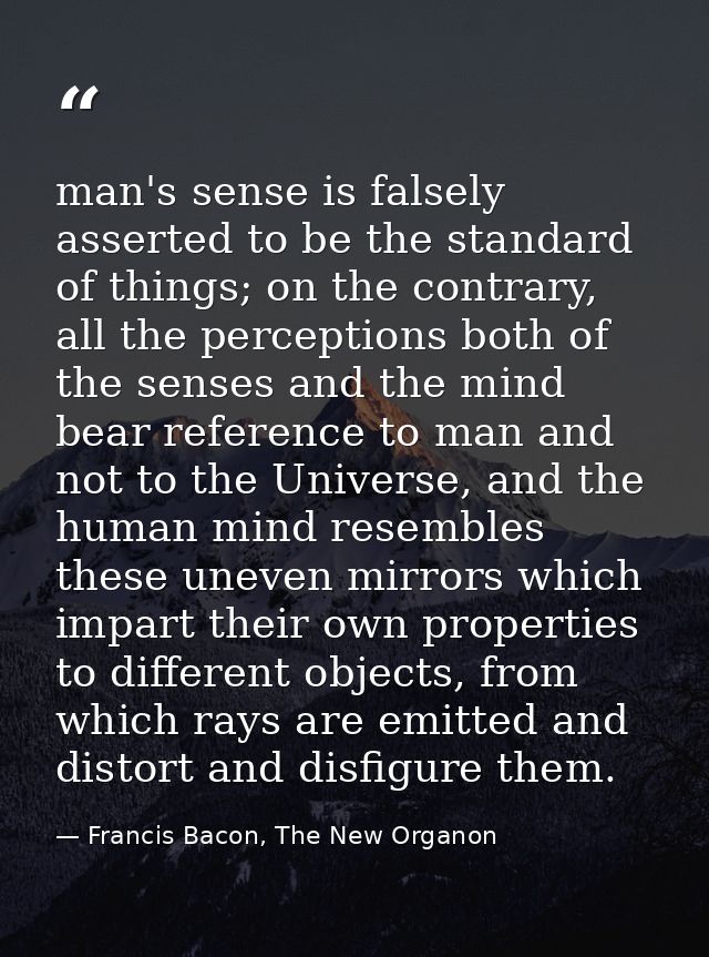 man's sense is falsely asserted to be the standard of things; on the contrary, all the perceptions both of the senses an — Francis Bacon, The New Organon