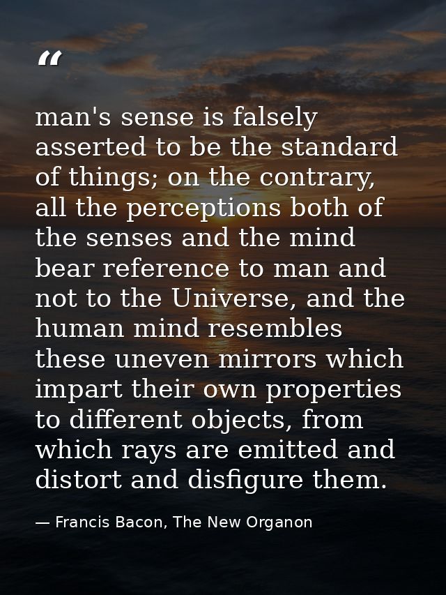 man's sense is falsely asserted to be the standard of things; on the contrary, all the perceptions both of the senses an — Francis Bacon, The New Organon
