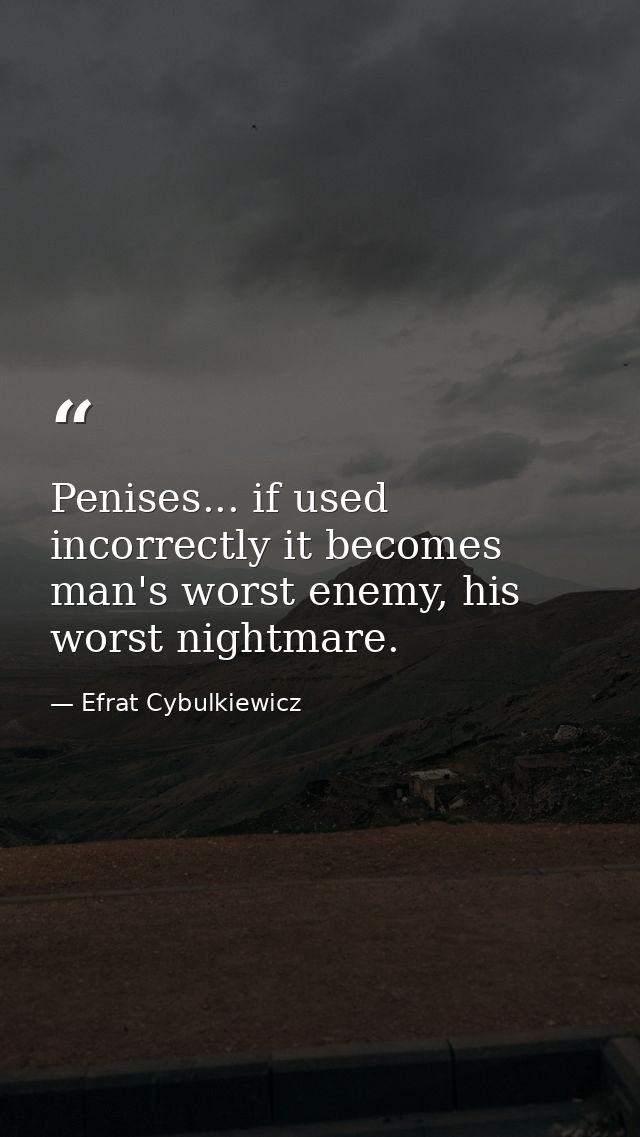 Penises... if used incorrectly it becomes man's worst enemy, his worst nightmare. — Efrat Cybulkiewicz
