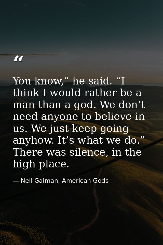 You know,” he said. “I think I would rather be a man than a god. We don’t need anyone to believe in us. We just keep goi — Neil Gaiman, American Gods