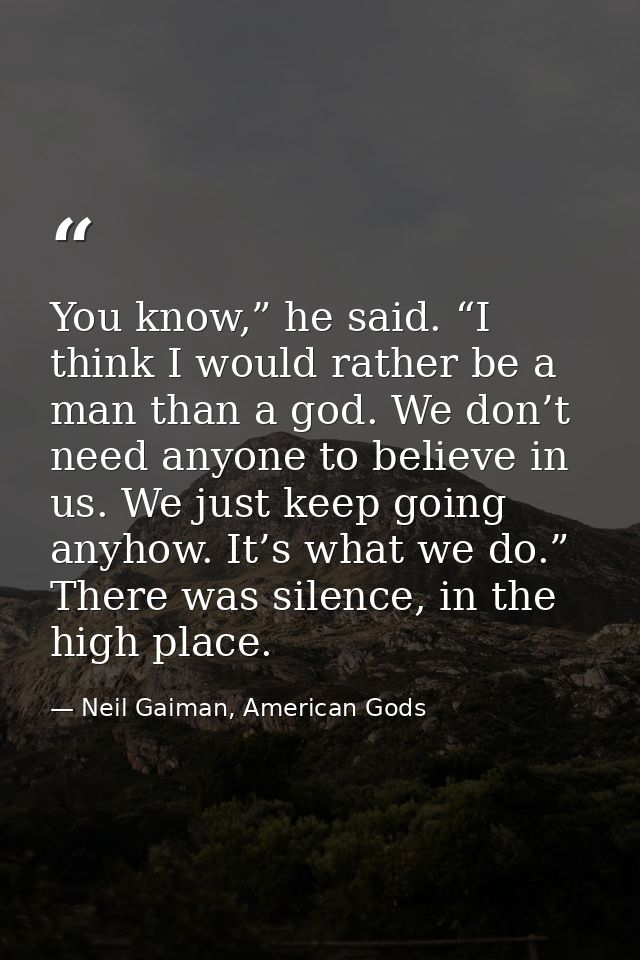 You know,” he said. “I think I would rather be a man than a god. We don’t need anyone to believe in us. We just keep goi — Neil Gaiman, American Gods