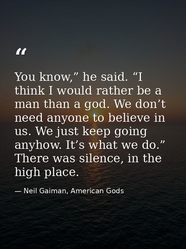 You know,” he said. “I think I would rather be a man than a god. We don’t need anyone to believe in us. We just keep goi — Neil Gaiman, American Gods