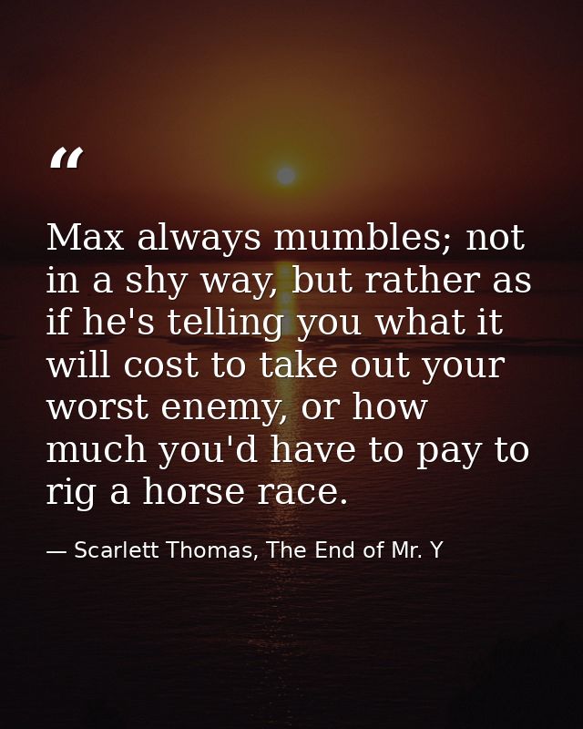 Max always mumbles; not in a shy way, but rather as if he's telling you what it will cost to take out your worst enemy,  — Scarlett Thomas, The End of Mr. Y