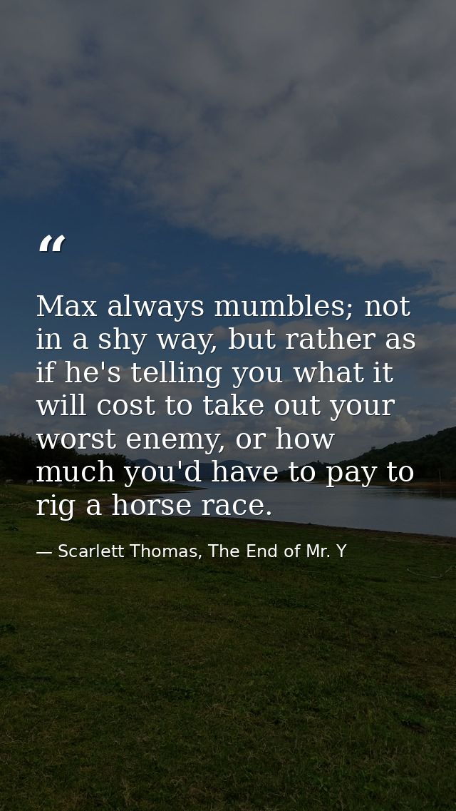 Max always mumbles; not in a shy way, but rather as if he's telling you what it will cost to take out your worst enemy,  — Scarlett Thomas, The End of Mr. Y