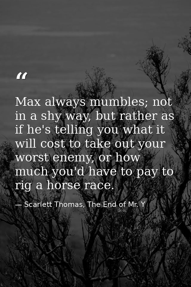 Max always mumbles; not in a shy way, but rather as if he's telling you what it will cost to take out your worst enemy,  — Scarlett Thomas, The End of Mr. Y