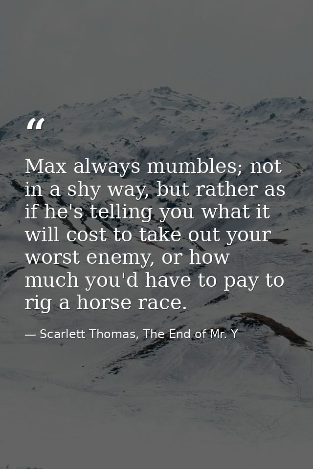Max always mumbles; not in a shy way, but rather as if he's telling you what it will cost to take out your worst enemy,  — Scarlett Thomas, The End of Mr. Y