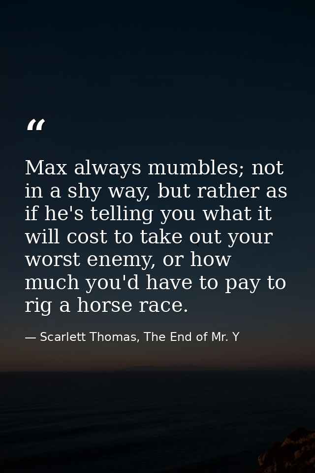 Max always mumbles; not in a shy way, but rather as if he's telling you what it will cost to take out your worst enemy,  — Scarlett Thomas, The End of Mr. Y