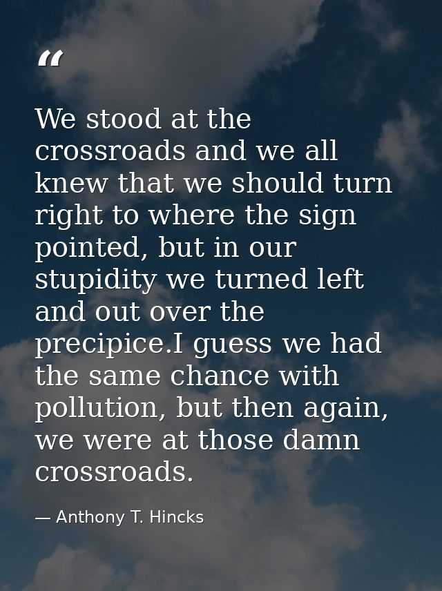 We stood at the crossroads and we all knew that we should turn right to where the sign pointed, but in our stupidity we  — Anthony T. Hincks