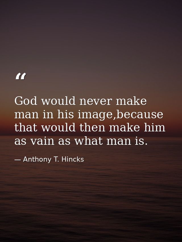 God would never make man in his image,because that would then make him as vain as what man is. — Anthony T. Hincks