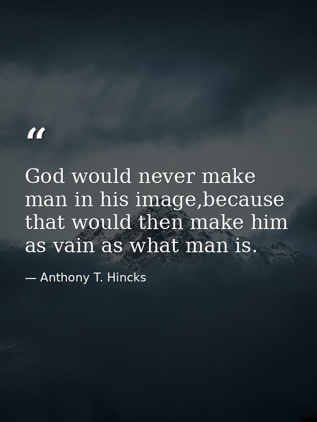 God would never make man in his image,because that would then make him as vain as what man is. — Anthony T. Hincks