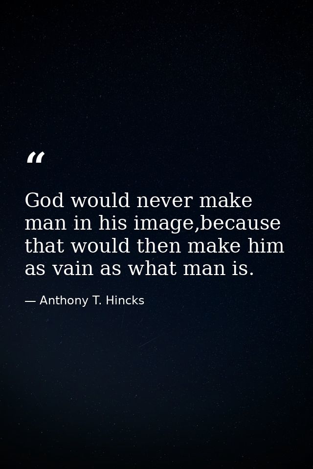 God would never make man in his image,because that would then make him as vain as what man is. — Anthony T. Hincks