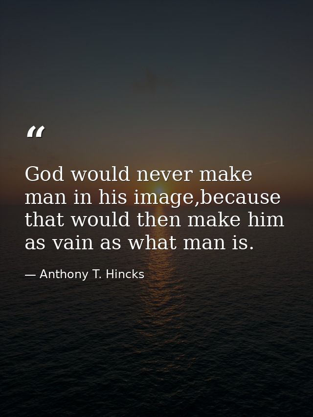 God would never make man in his image,because that would then make him as vain as what man is. — Anthony T. Hincks