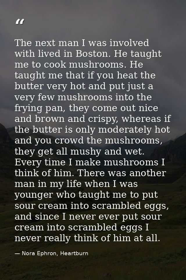 The next man I was involved with lived in Boston. He taught me to cook mushrooms. He taught me that if you heat the butt — Nora Ephron, Heartburn