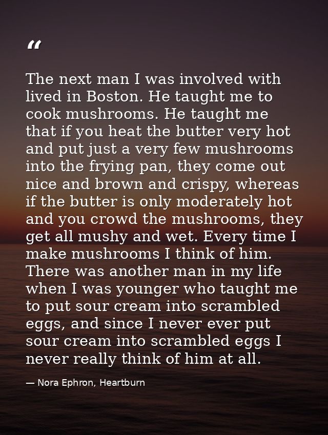 The next man I was involved with lived in Boston. He taught me to cook mushrooms. He taught me that if you heat the butt — Nora Ephron, Heartburn