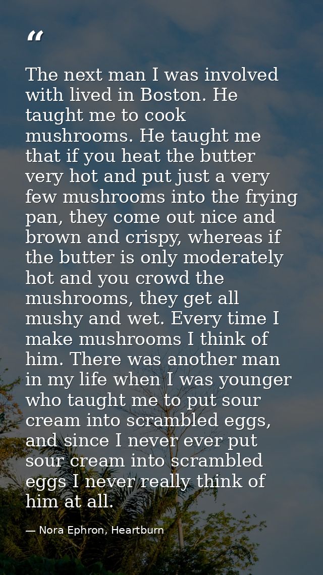 The next man I was involved with lived in Boston. He taught me to cook mushrooms. He taught me that if you heat the butt — Nora Ephron, Heartburn