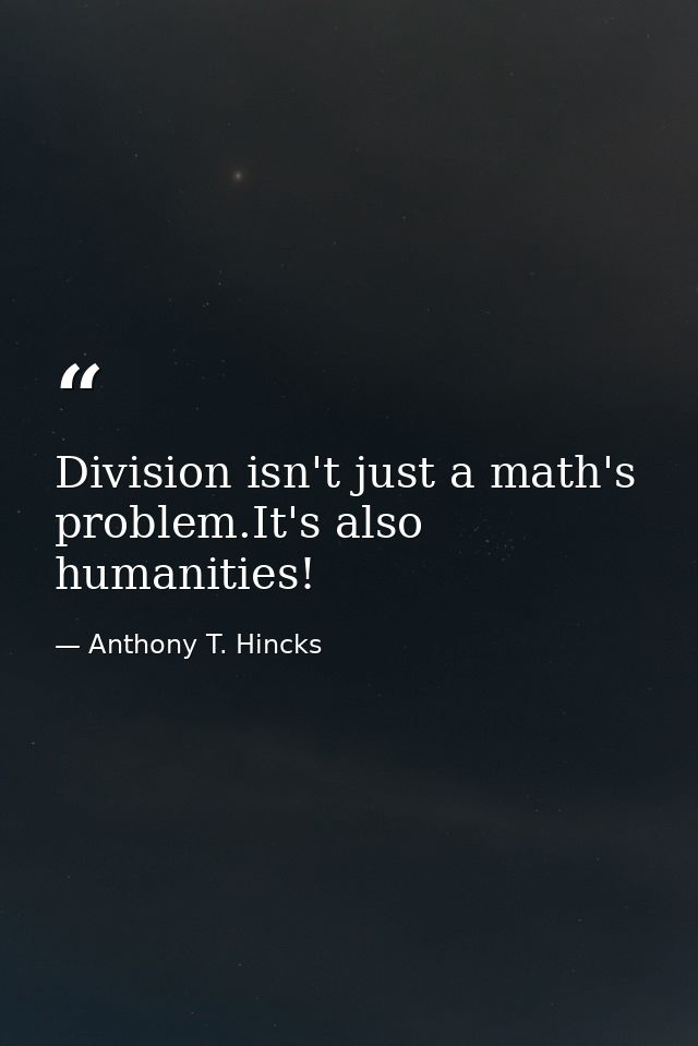 Division isn't just a math's problem.It's also humanities! — Anthony T. Hincks