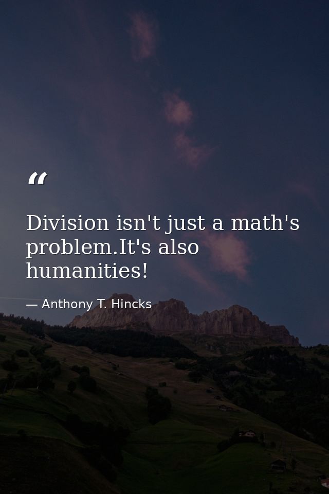 Division isn't just a math's problem.It's also humanities! — Anthony T. Hincks