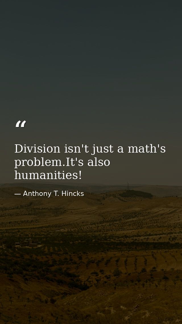 Division isn't just a math's problem.It's also humanities! — Anthony T. Hincks