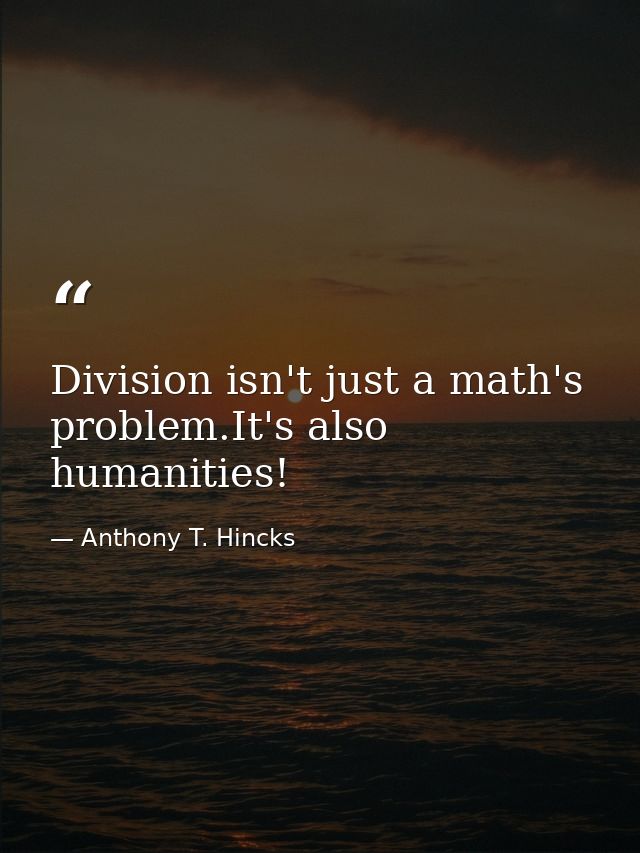 Division isn't just a math's problem.It's also humanities! — Anthony T. Hincks