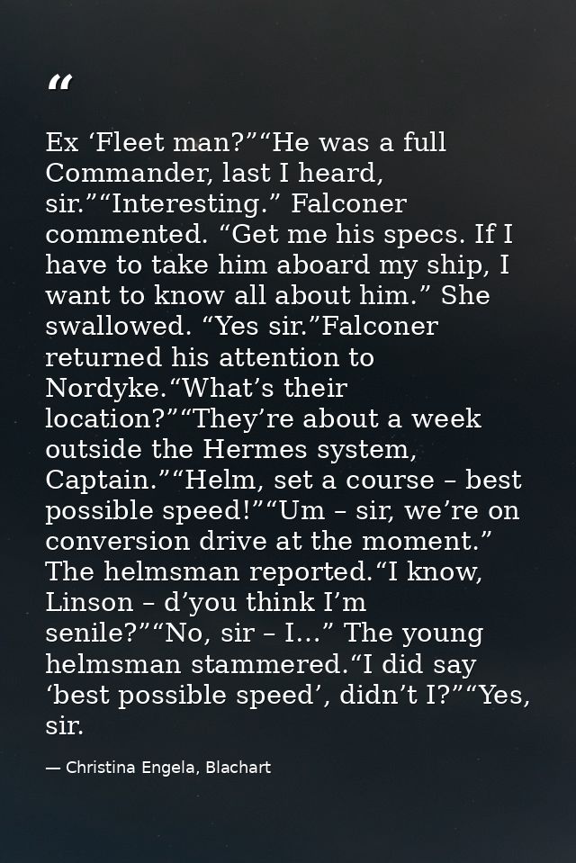 Ex ‘Fleet man?”“He was a full Commander, last I heard, sir.”“Interesting.” Falconer commented. “Get me his specs. If I h — Christina Engela, Blachart