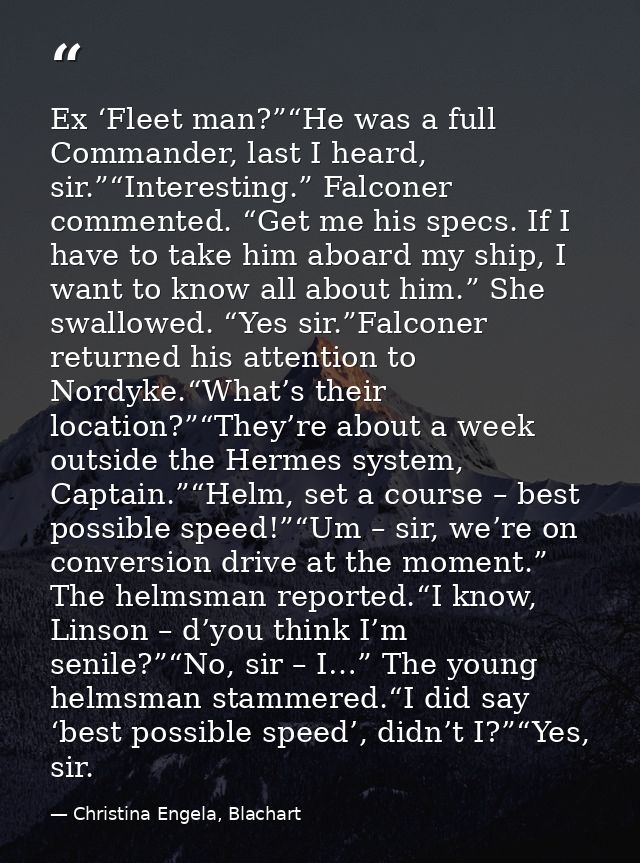 Ex ‘Fleet man?”“He was a full Commander, last I heard, sir.”“Interesting.” Falconer commented. “Get me his specs. If I h — Christina Engela, Blachart
