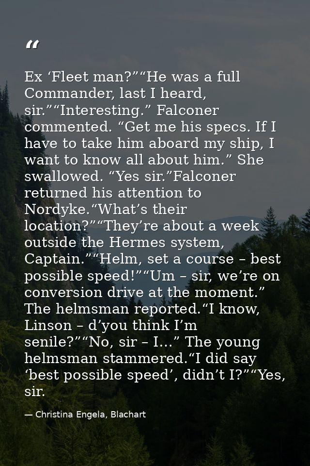 Ex ‘Fleet man?”“He was a full Commander, last I heard, sir.”“Interesting.” Falconer commented. “Get me his specs. If I h — Christina Engela, Blachart