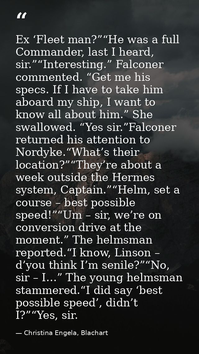 Ex ‘Fleet man?”“He was a full Commander, last I heard, sir.”“Interesting.” Falconer commented. “Get me his specs. If I h — Christina Engela, Blachart