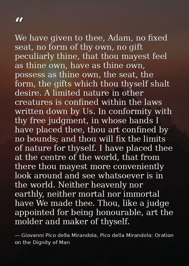 We have given to thee, Adam, no fixed seat, no form of thy own, no gift peculiarly thine, that thou mayest feel as thine — Giovanni Pico della Mirandola, Pico della Mirandola: Oration on the Dignity of Man