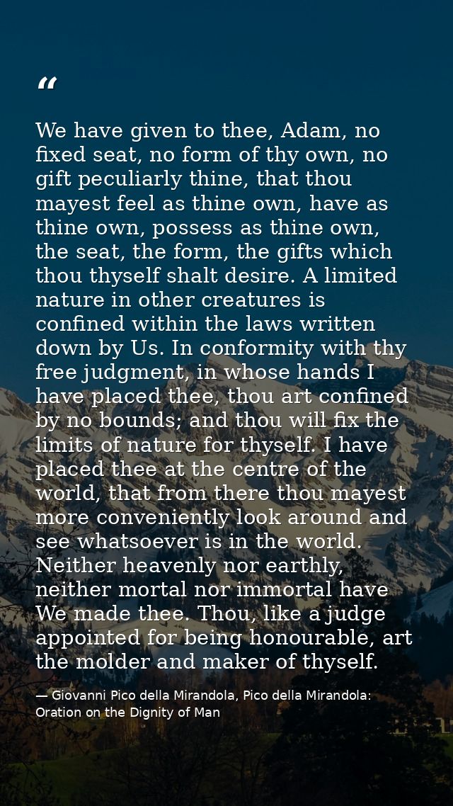 We have given to thee, Adam, no fixed seat, no form of thy own, no gift peculiarly thine, that thou mayest feel as thine — Giovanni Pico della Mirandola, Pico della Mirandola: Oration on the Dignity of Man
