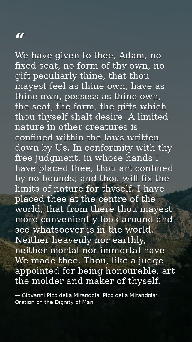 We have given to thee, Adam, no fixed seat, no form of thy own, no gift peculiarly thine, that thou mayest feel as thine — Giovanni Pico della Mirandola, Pico della Mirandola: Oration on the Dignity of Man