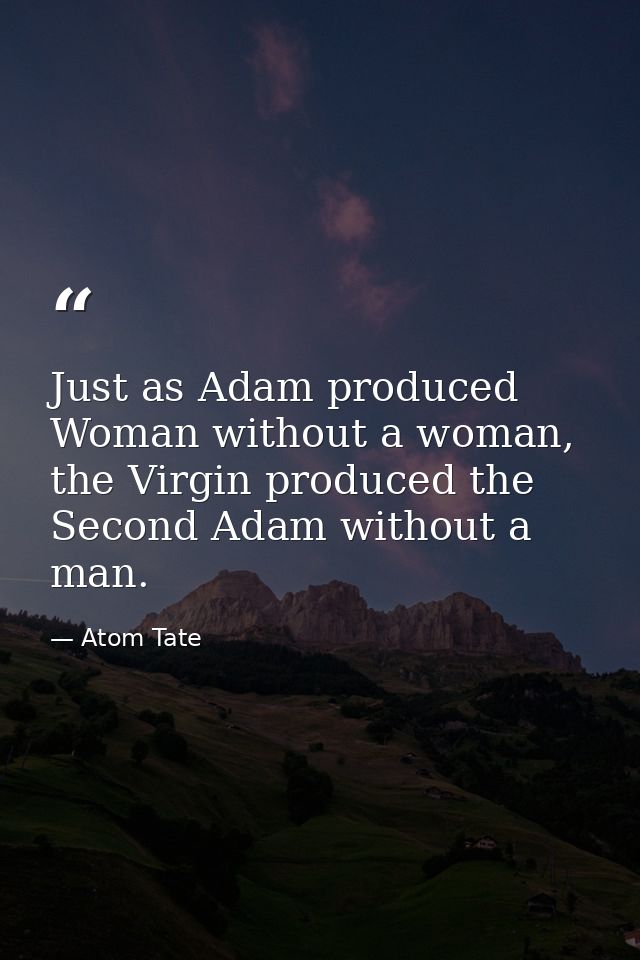 Just as Adam produced Woman without a woman, the Virgin produced the Second Adam without a man. — Atom Tate