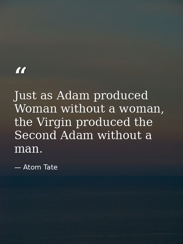 Just as Adam produced Woman without a woman, the Virgin produced the Second Adam without a man. — Atom Tate
