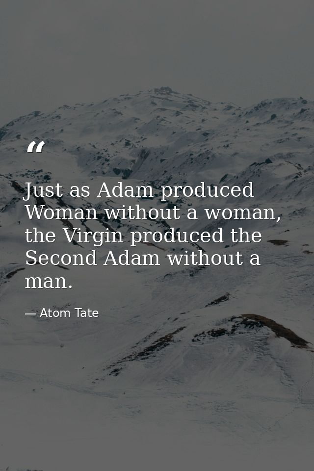 Just as Adam produced Woman without a woman, the Virgin produced the Second Adam without a man. — Atom Tate