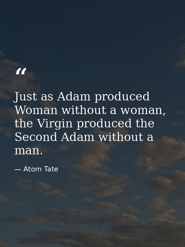 Just as Adam produced Woman without a woman, the Virgin produced the Second Adam without a man. — Atom Tate