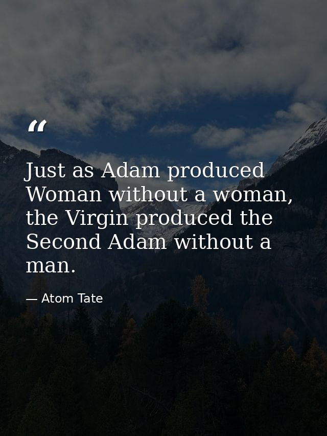 Just as Adam produced Woman without a woman, the Virgin produced the Second Adam without a man. — Atom Tate
