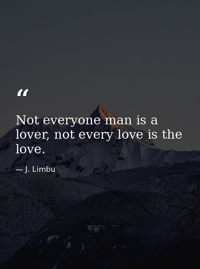 Not everyone man is a lover, not every love is the love. — J. Limbu
