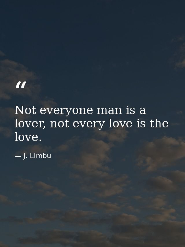 Not everyone man is a lover, not every love is the love. — J. Limbu