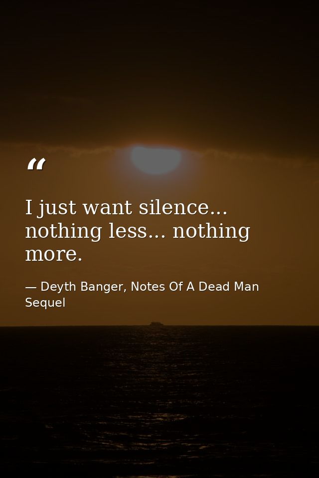 I just want silence... nothing less... nothing more. — Deyth Banger, Notes Of A Dead Man Sequel