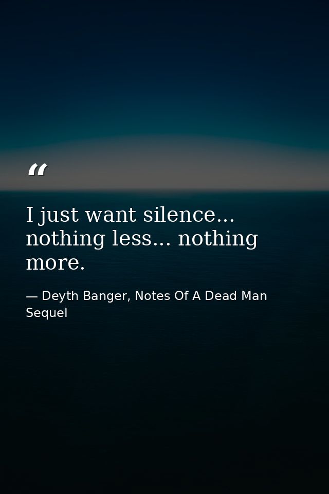 I just want silence... nothing less... nothing more. — Deyth Banger, Notes Of A Dead Man Sequel