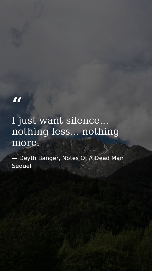 I just want silence... nothing less... nothing more. — Deyth Banger, Notes Of A Dead Man Sequel