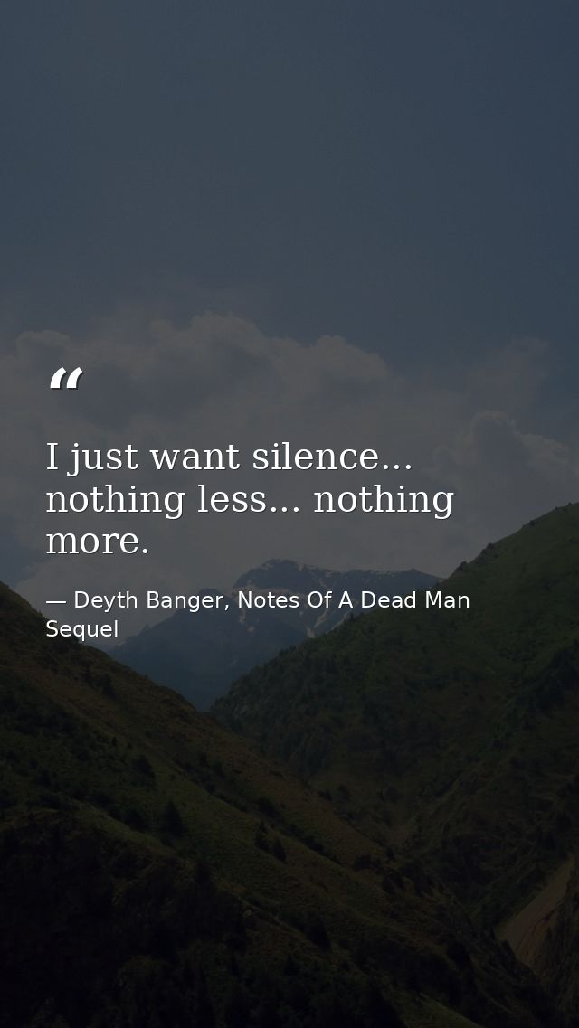 I just want silence... nothing less... nothing more. — Deyth Banger, Notes Of A Dead Man Sequel