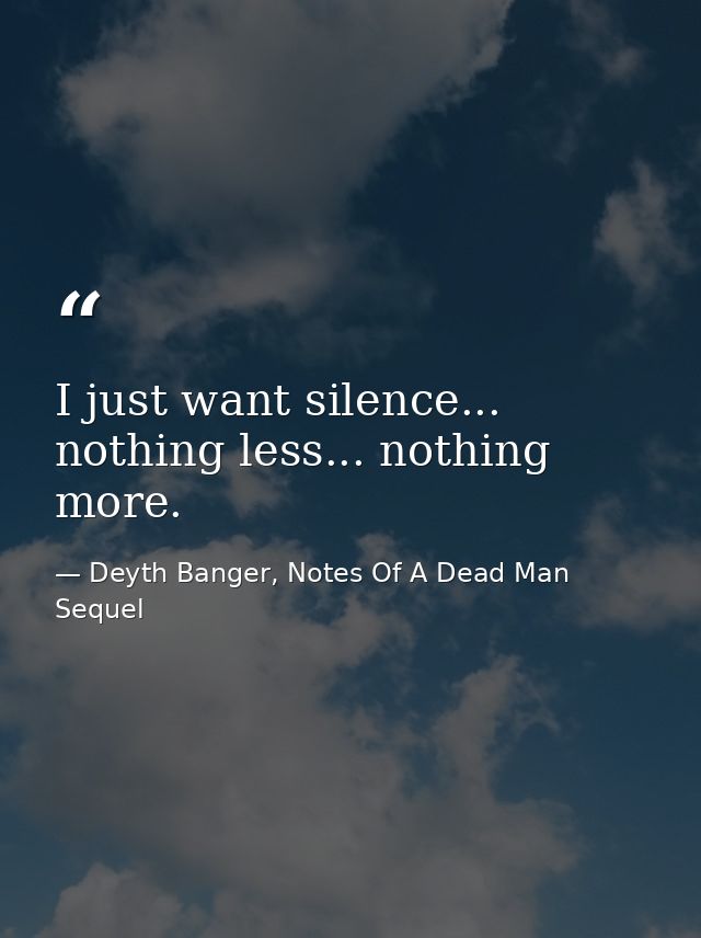 I just want silence... nothing less... nothing more. — Deyth Banger, Notes Of A Dead Man Sequel